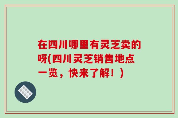 在四川哪里有灵芝卖的呀(四川灵芝销售地点一览，快来了解！)-第1张图片-破壁灵芝孢子粉研究指南