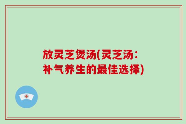 放灵芝煲汤(灵芝汤：补气养生的最佳选择)-第1张图片-破壁灵芝孢子粉研究指南