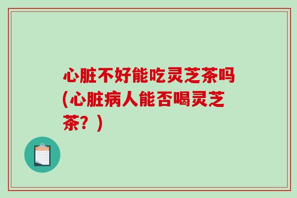 心脏不好能吃灵芝茶吗(心脏病人能否喝灵芝茶？)-第1张图片-破壁灵芝孢子粉研究指南