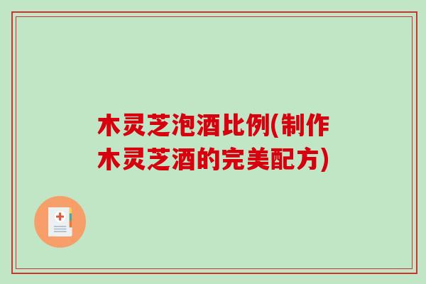木灵芝泡酒比例(制作木灵芝酒的完美配方)-第1张图片-破壁灵芝孢子粉研究指南
