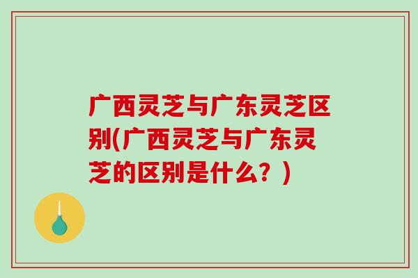 广西灵芝与广东灵芝区别(广西灵芝与广东灵芝的区别是什么?)-第1张图片-破壁灵芝孢子粉研究指南 广西灵芝与广东灵芝区别(广西灵芝与广东灵芝的区别是什么?)-第1张图片-破壁灵芝孢子粉研究指南