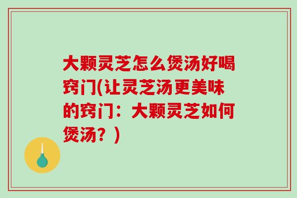 大颗灵芝怎么煲汤好喝窍门(让灵芝汤更美味的窍门:大颗灵芝如何煲汤?)-第1张图片-破壁灵芝孢子粉研究指南 大颗灵芝怎么煲汤好喝窍门(让灵芝汤更美味的窍门:大颗灵芝如何煲汤?)-第1张图片-破壁灵芝孢子粉研究指南