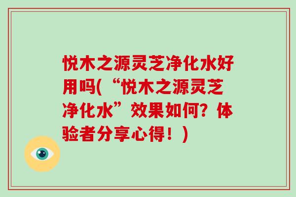 悦木之源灵芝净化水好用吗(“悦木之源灵芝净化水”效果如何？体验者分享心得！)-第1张图片-破壁灵芝孢子粉研究指南