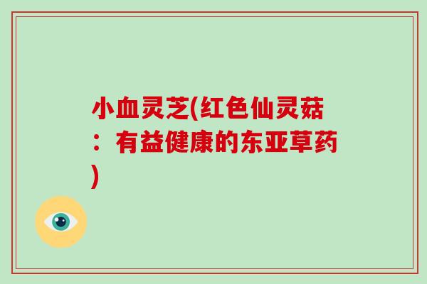 小血灵芝(红色仙灵菇:有益健康的东亚草药)-第1张图片-破壁灵芝孢子粉研究指南 小血灵芝(红色仙灵菇:有益健康的东亚草药)-第1张图片-破壁灵芝孢子粉研究指南