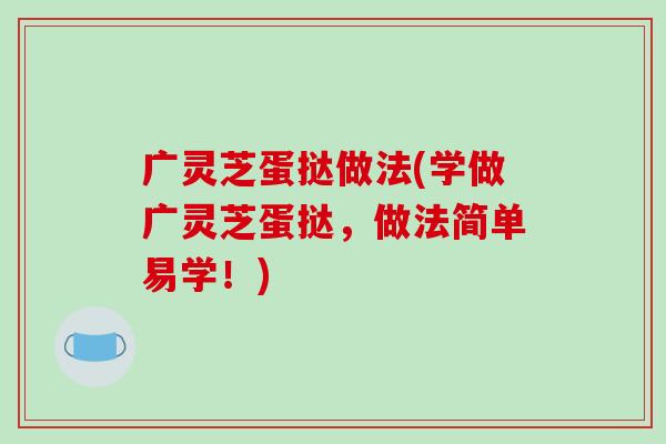广灵芝蛋挞做法(学做广灵芝蛋挞,做法简单易学!)-第1张图片-破壁灵芝孢子粉研究指南 广灵芝蛋挞做法(学做广灵芝蛋挞,做法简单易学!)-第1张图片-破壁灵芝孢子粉研究指南
