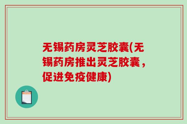 无锡药房灵芝胶囊(无锡药房推出灵芝胶囊，促进免疫健康)-第1张图片-破壁灵芝孢子粉研究指南