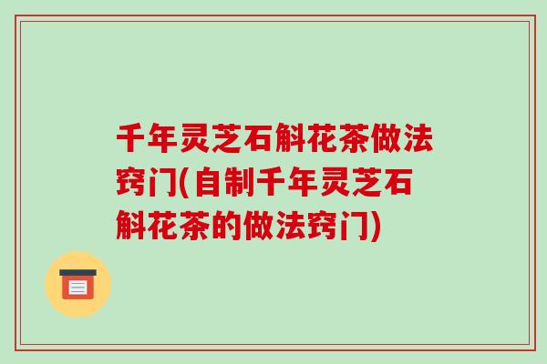 千年灵芝石斛花茶做法窍门(自制千年灵芝石斛花茶的做法窍门)-第1张图片-破壁灵芝孢子粉研究指南 千年灵芝石斛花茶做法窍门(自制千年灵芝石斛花茶的做法窍门)-第1张图片-破壁灵芝孢子粉研究指南