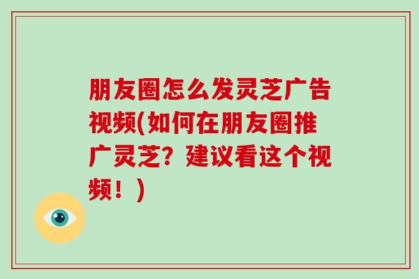 朋友圈怎么发灵芝广告视频(如何在朋友圈推广灵芝?建议看这个视频!)-第1张图片-破壁灵芝孢子粉研究指南 朋友圈怎么发灵芝广告视频(如何在朋友圈推广灵芝?建议看这个视频!)-第1张图片-破壁灵芝孢子粉研究指南