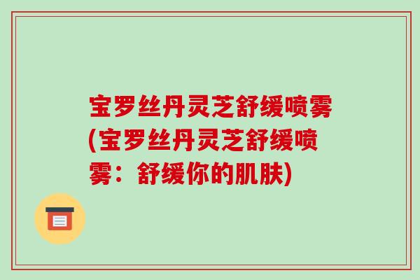 宝罗丝丹灵芝舒缓喷雾(宝罗丝丹灵芝舒缓喷雾:舒缓你的肌肤)-第1张图片-破壁灵芝孢子粉研究指南 宝罗丝丹灵芝舒缓喷雾(宝罗丝丹灵芝舒缓喷雾:舒缓你的肌肤)-第1张图片-破壁灵芝孢子粉研究指南