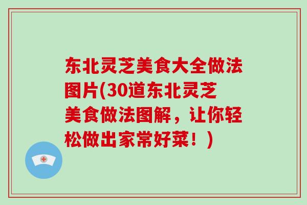 东北灵芝美食大全做法图片(30道东北灵芝美食做法图解,让你轻松做出家常好菜!)-第1张图片-破壁灵芝孢子粉研究指南 东北灵芝美食大全做法图片(30道东北灵芝美食做法图解,让你轻松做出家常好菜!)-第1张图片-破壁灵芝孢子粉研究指南