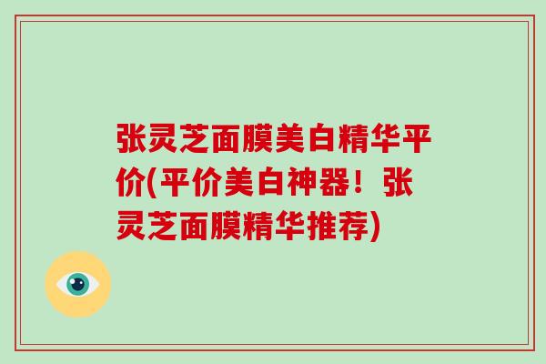 张灵芝面膜美白精华平价(平价美白神器!张灵芝面膜精华推荐)-第1张图片-破壁灵芝孢子粉研究指南 张灵芝面膜美白精华平价(平价美白神器!张灵芝面膜精华推荐)-第1张图片-破壁灵芝孢子粉研究指南