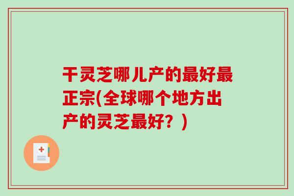 干灵芝哪儿产的最好最正宗(全球哪个地方出产的灵芝最好?)-第1张图片-破壁灵芝孢子粉研究指南 干灵芝哪儿产的最好最正宗(全球哪个地方出产的灵芝最好?)-第1张图片-破壁灵芝孢子粉研究指南