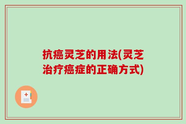 抗癌灵芝的用法(灵芝治疗癌症的正确方式)-第1张图片-破壁灵芝孢子粉研究指南 抗癌灵芝的用法(灵芝治疗癌症的正确方式)-第1张图片-破壁灵芝孢子粉研究指南
