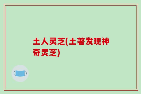 土人灵芝(土著发现神奇灵芝)-第1张图片-破壁灵芝孢子粉研究指南 土人灵芝(土著发现神奇灵芝)-第1张图片-破壁灵芝孢子粉研究指南