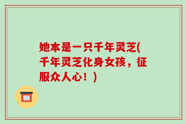 她本是一只千年灵芝(千年灵芝化身女孩,征服众人心!)-第1张图片-破壁灵芝孢子粉研究指南 她本是一只千年灵芝(千年灵芝化身女孩,征服众人心!)-第1张图片-破壁灵芝孢子粉研究指南