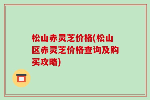 松山赤灵芝价格(松山区赤灵芝价格查询及购买攻略)-第1张图片-破壁灵芝孢子粉研究指南 松山赤灵芝价格(松山区赤灵芝价格查询及购买攻略)-第1张图片-破壁灵芝孢子粉研究指南