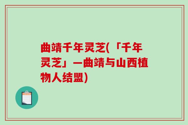 曲靖千年灵芝(「千年灵芝」—曲靖与山西植物人结盟)-第1张图片-破壁灵芝孢子粉研究指南