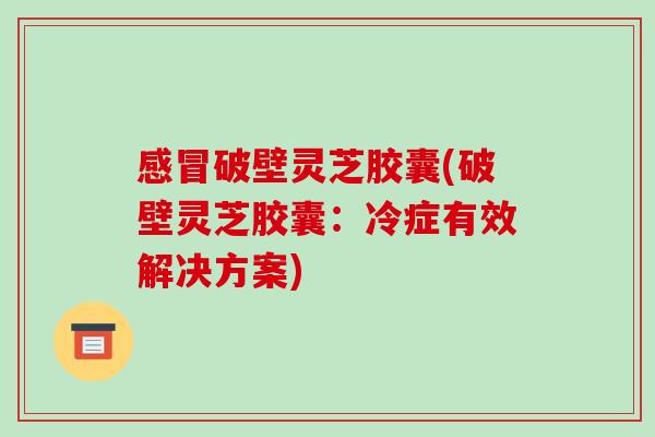 感冒破壁灵芝胶囊(破壁灵芝胶囊:冷症有效解决方案)-第1张图片-破壁灵芝孢子粉研究指南 感冒破壁灵芝胶囊(破壁灵芝胶囊:冷症有效解决方案)-第1张图片-破壁灵芝孢子粉研究指南