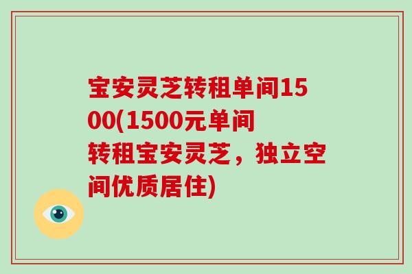 宝安灵芝转租单间1500(1500元单间转租宝安灵芝,独立空间优质居住)-第1张图片-破壁灵芝孢子粉研究指南 宝安灵芝转租单间1500(1500元单间转租宝安灵芝,独立空间优质居住)-第1张图片-破壁灵芝孢子粉研究指南
