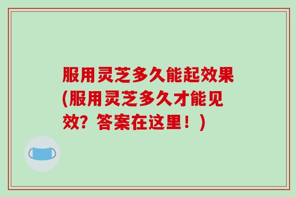 服用灵芝多久能起效果(服用灵芝多久才能见效?答案在这里!)-第1张图片-破壁灵芝孢子粉研究指南 服用灵芝多久能起效果(服用灵芝多久才能见效?答案在这里!)-第1张图片-破壁灵芝孢子粉研究指南