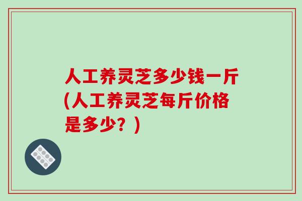 人工养灵芝多少钱一斤(人工养灵芝每斤价格是多少?)-第1张图片-破壁灵芝孢子粉研究指南 人工养灵芝多少钱一斤(人工养灵芝每斤价格是多少?)-第1张图片-破壁灵芝孢子粉研究指南