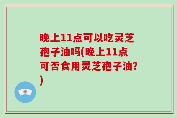 晚上11点可以吃灵芝孢子油吗(晚上11点可否食用灵芝孢子油?)-第1张图片-破壁灵芝孢子粉研究指南 晚上11点可以吃灵芝孢子油吗(晚上11点可否食用灵芝孢子油?)-第1张图片-破壁灵芝孢子粉研究指南