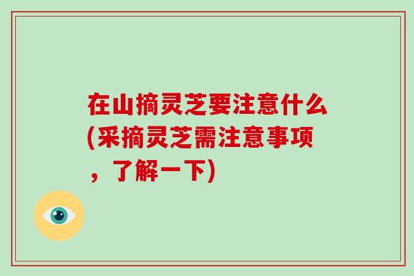 在山摘灵芝要注意什么(采摘灵芝需注意事项,了解一下)-第1张图片-破壁灵芝孢子粉研究指南 在山摘灵芝要注意什么(采摘灵芝需注意事项,了解一下)-第1张图片-破壁灵芝孢子粉研究指南