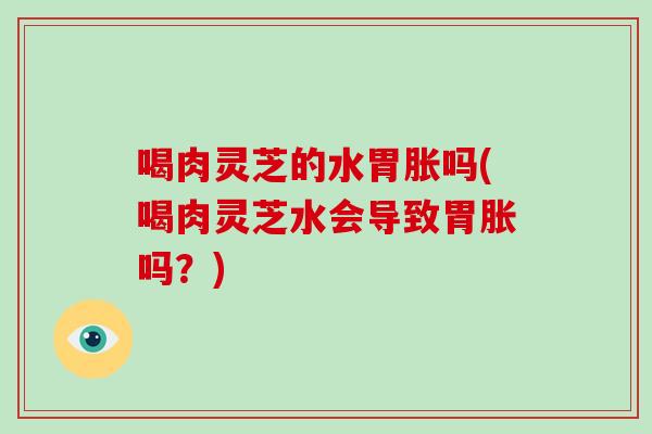 喝肉灵芝的水胃胀吗(喝肉灵芝水会导致胃胀吗？)-第1张图片-破壁灵芝孢子粉研究指南