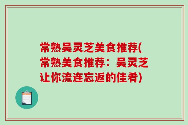 常熟吴灵芝美食推荐(常熟美食推荐:吴灵芝让你流连忘返的佳肴)-第1张图片-破壁灵芝孢子粉研究指南 常熟吴灵芝美食推荐(常熟美食推荐:吴灵芝让你流连忘返的佳肴)-第1张图片-破壁灵芝孢子粉研究指南