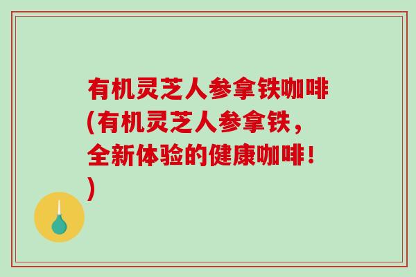 有机灵芝人参拿铁咖啡(有机灵芝人参拿铁,全新体验的健康咖啡!)-第1张图片-破壁灵芝孢子粉研究指南 有机灵芝人参拿铁咖啡(有机灵芝人参拿铁,全新体验的健康咖啡!)-第1张图片-破壁灵芝孢子粉研究指南
