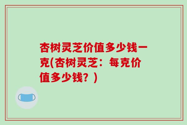 杏树灵芝价值多少钱一克(杏树灵芝:每克价值多少钱?)-第1张图片-破壁灵芝孢子粉研究指南 杏树灵芝价值多少钱一克(杏树灵芝:每克价值多少钱?)-第1张图片-破壁灵芝孢子粉研究指南