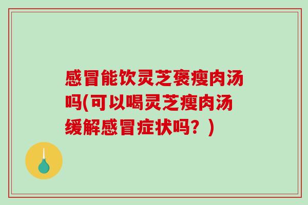 感冒能饮灵芝褒瘦肉汤吗(可以喝灵芝瘦肉汤缓解感冒症状吗?)-第1张图片-破壁灵芝孢子粉研究指南 感冒能饮灵芝褒瘦肉汤吗(可以喝灵芝瘦肉汤缓解感冒症状吗?)-第1张图片-破壁灵芝孢子粉研究指南