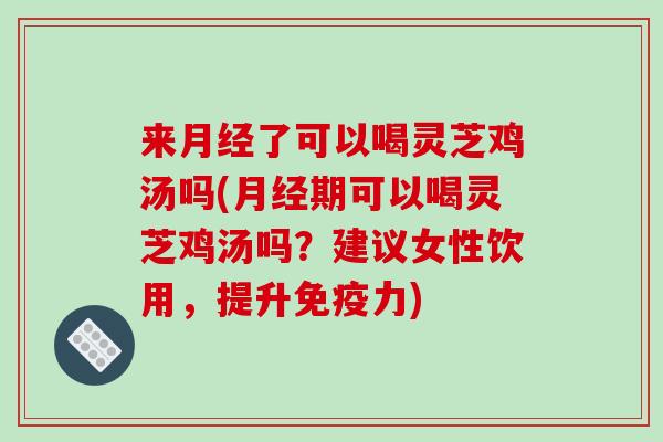 来月经了可以喝灵芝鸡汤吗(月经期可以喝灵芝鸡汤吗?建议女性饮用,提升免疫力)-第1张图片-破壁灵芝孢子粉研究指南 来月经了可以喝灵芝鸡汤吗(月经期可以喝灵芝鸡汤吗?建议女性饮用,提升免疫力)-第1张图片-破壁灵芝孢子粉研究指南