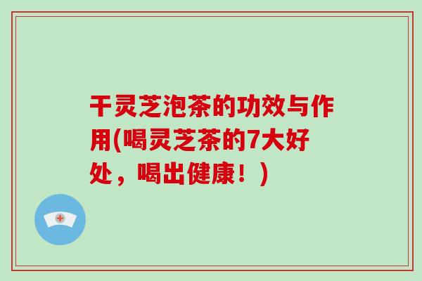 干灵芝泡茶的功效与作用(喝灵芝茶的7大好处,喝出健康!)-第1张图片-破壁灵芝孢子粉研究指南 干灵芝泡茶的功效与作用(喝灵芝茶的7大好处,喝出健康!)-第1张图片-破壁灵芝孢子粉研究指南