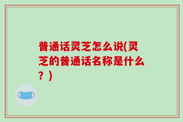 普通话灵芝怎么说(灵芝的普通话名称是什么?)-第1张图片-破壁灵芝孢子粉研究指南 普通话灵芝怎么说(灵芝的普通话名称是什么?)-第1张图片-破壁灵芝孢子粉研究指南