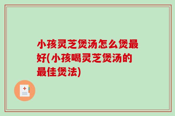 小孩灵芝煲汤怎么煲最好(小孩喝灵芝煲汤的最佳煲法)-第1张图片-破壁灵芝孢子粉研究指南 小孩灵芝煲汤怎么煲最好(小孩喝灵芝煲汤的最佳煲法)-第1张图片-破壁灵芝孢子粉研究指南