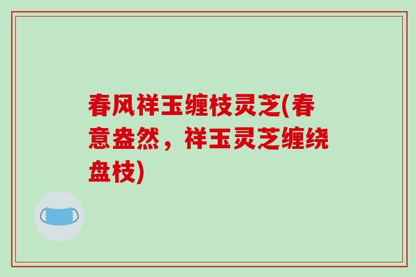 春风祥玉缠枝灵芝(春意盎然,祥玉灵芝缠绕盘枝)-第1张图片-破壁灵芝孢子粉研究指南 春风祥玉缠枝灵芝(春意盎然,祥玉灵芝缠绕盘枝)-第1张图片-破壁灵芝孢子粉研究指南