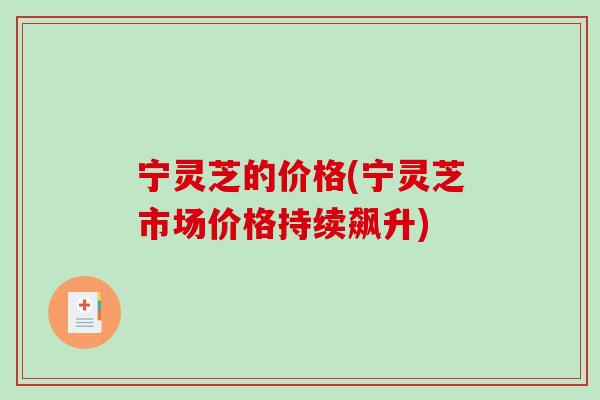 宁灵芝的价格(宁灵芝市场价格持续飙升)-第1张图片-破壁灵芝孢子粉研究指南 宁灵芝的价格(宁灵芝市场价格持续飙升)-第1张图片-破壁灵芝孢子粉研究指南