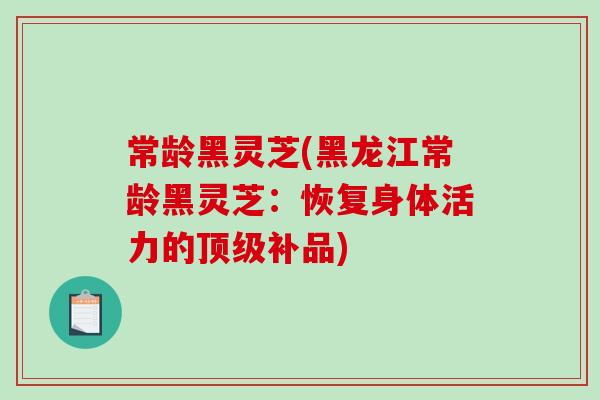 常龄黑灵芝(黑龙江常龄黑灵芝:恢复身体活力的顶级补品)-第1张图片-破壁灵芝孢子粉研究指南 常龄黑灵芝(黑龙江常龄黑灵芝:恢复身体活力的顶级补品)-第1张图片-破壁灵芝孢子粉研究指南