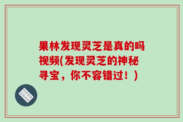 果林发现灵芝是真的吗视频(发现灵芝的神秘寻宝,你不容错过!)-第1张图片-破壁灵芝孢子粉研究指南 果林发现灵芝是真的吗视频(发现灵芝的神秘寻宝,你不容错过!)-第1张图片-破壁灵芝孢子粉研究指南