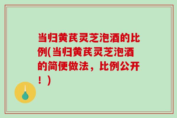 当归黄芪灵芝泡酒的比例(当归黄芪灵芝泡酒的简便做法,比例公开!)-第1张图片-破壁灵芝孢子粉研究指南 当归黄芪灵芝泡酒的比例(当归黄芪灵芝泡酒的简便做法,比例公开!)-第1张图片-破壁灵芝孢子粉研究指南