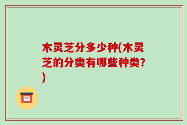 木灵芝分多少种(木灵芝的分类有哪些种类?)-第1张图片-破壁灵芝孢子粉研究指南 木灵芝分多少种(木灵芝的分类有哪些种类?)-第1张图片-破壁灵芝孢子粉研究指南