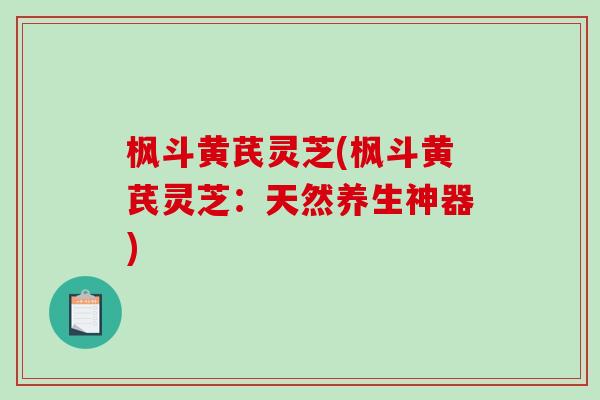 枫斗黄芪灵芝(枫斗黄芪灵芝：天然养生神器)-第1张图片-破壁灵芝孢子粉研究指南
