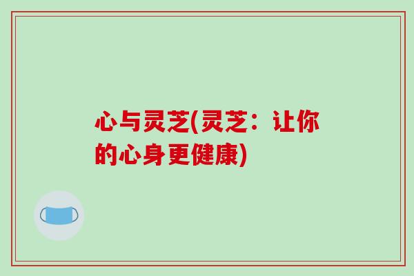 心与灵芝(灵芝:让你的心身更健康)-第1张图片-破壁灵芝孢子粉研究指南 心与灵芝(灵芝:让你的心身更健康)-第1张图片-破壁灵芝孢子粉研究指南
