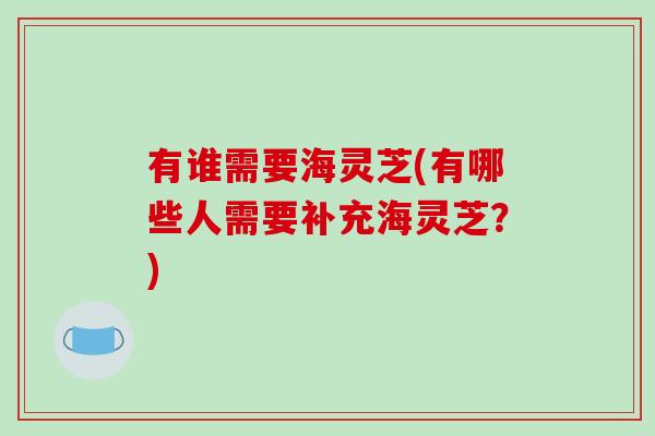 有谁需要海灵芝(有哪些人需要补充海灵芝？)-第1张图片-破壁灵芝孢子粉研究指南