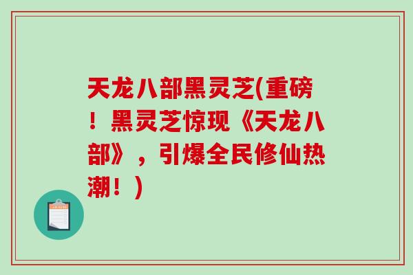 天龙八部黑灵芝(重磅!黑灵芝惊现《天龙八部》,引爆全民修仙热潮!)-第1张图片-破壁灵芝孢子粉研究指南 天龙八部黑灵芝(重磅!黑灵芝惊现《天龙八部》,引爆全民修仙热潮!)-第1张图片-破壁灵芝孢子粉研究指南