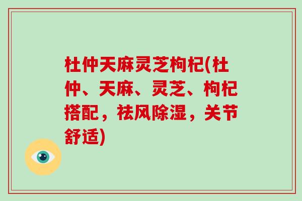 杜仲天麻灵芝枸杞(杜仲、天麻、灵芝、枸杞搭配，祛风除湿，关节舒适)-第1张图片-破壁灵芝孢子粉研究指南