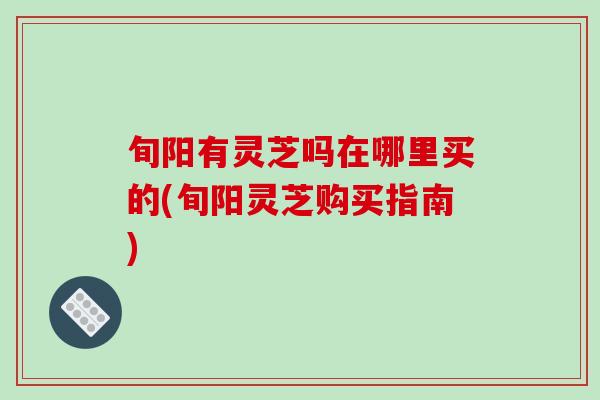旬阳有灵芝吗在哪里买的(旬阳灵芝购买指南)-第1张图片-破壁灵芝孢子粉研究指南 旬阳有灵芝吗在哪里买的(旬阳灵芝购买指南)-第1张图片-破壁灵芝孢子粉研究指南