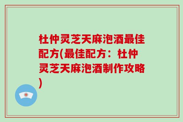 杜仲灵芝天麻泡酒最佳配方(最佳配方:杜仲灵芝天麻泡酒制作攻略)-第1张图片-破壁灵芝孢子粉研究指南 杜仲灵芝天麻泡酒最佳配方(最佳配方:杜仲灵芝天麻泡酒制作攻略)-第1张图片-破壁灵芝孢子粉研究指南