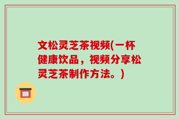 文松灵芝茶视频(一杯健康饮品,视频分享松灵芝茶制作方法。)-第1张图片-破壁灵芝孢子粉研究指南 文松灵芝茶视频(一杯健康饮品,视频分享松灵芝茶制作方法。)-第1张图片-破壁灵芝孢子粉研究指南
